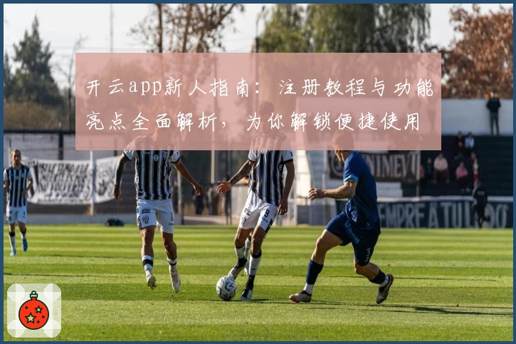 开云app新人指南：注册教程与功能亮点全面解析，为你解锁便捷使用体验