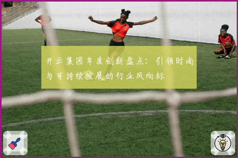 开云集团年度创新盘点：引领时尚与可持续发展的行业风向标