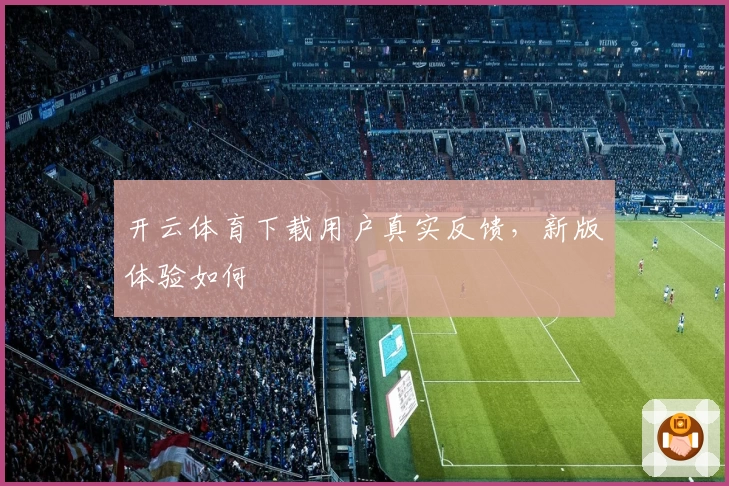 开云体育下载用户真实反馈，新版体验如何