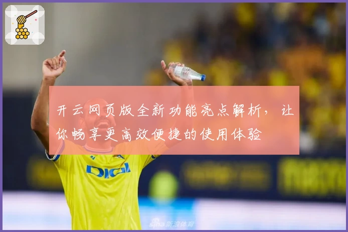 开云网页版全新功能亮点解析,让你畅享更高效便捷的使用体验