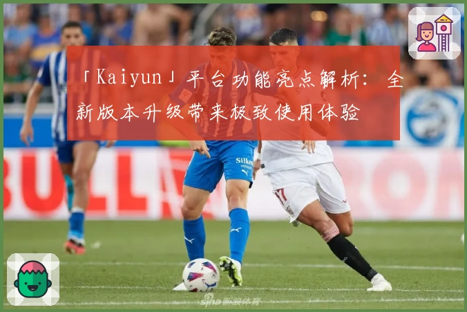 「Kaiyun」平台功能亮点解析：全新版本升级带来极致使用体验