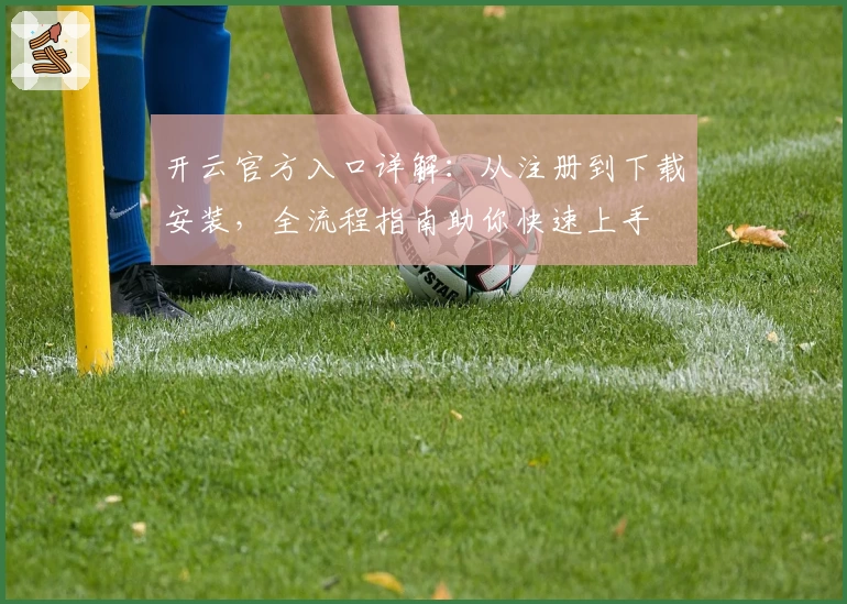 开云官方入口详解：从注册到下载安装，全流程指南助你快速上手