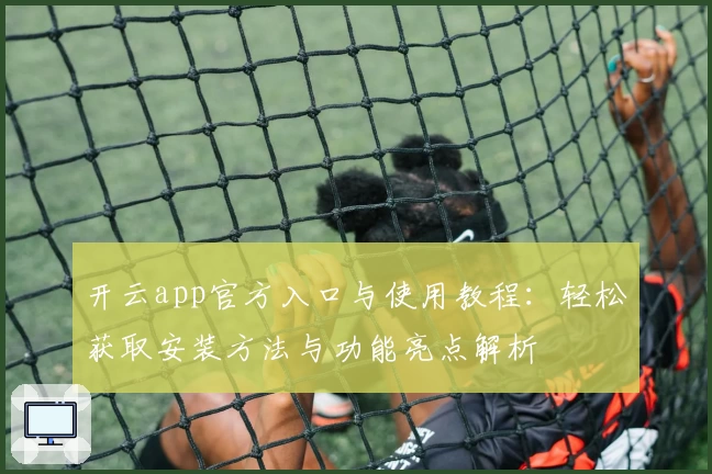 开云app官方入口与使用教程：轻松获取安装方法与功能亮点解析