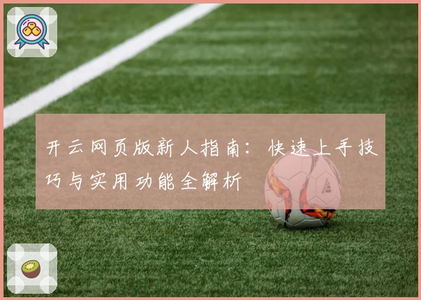 开云网页版新人指南：快速上手技巧与实用功能全解析