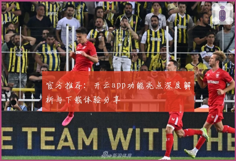 官方推荐：开云app功能亮点深度解析与下载体验分享