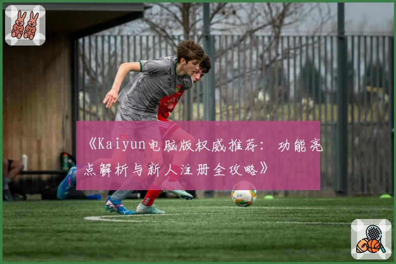 《Kaiyun电脑版权威推荐:功能亮点解析与新人注册全攻略》