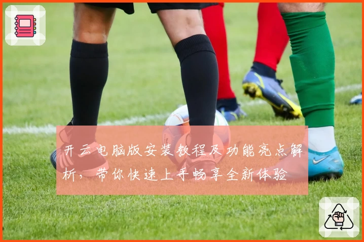 开云电脑版安装教程及功能亮点解析，带你快速上手畅享全新体验