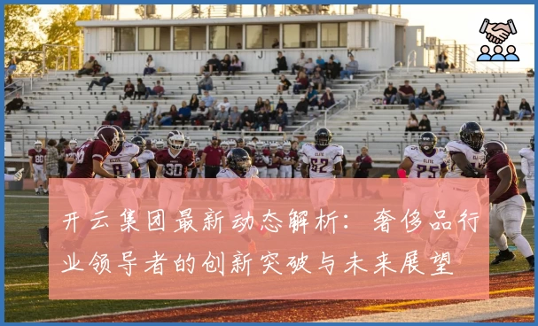 开云集团最新动态解析：奢侈品行业领导者的创新突破与未来展望