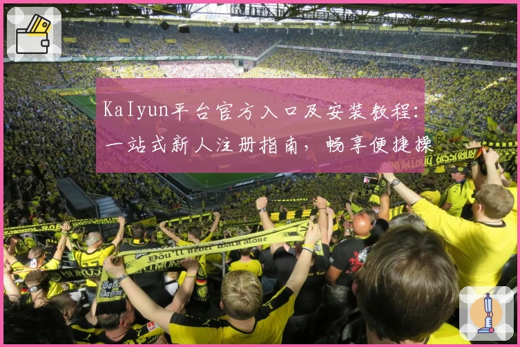 KaIyun平台官方入口及安装教程：一站式新人注册指南，畅享便捷操作与核心功能亮点解析
