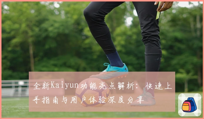 全新Kaiyun功能亮点解析：快速上手指南与用户体验深度分享