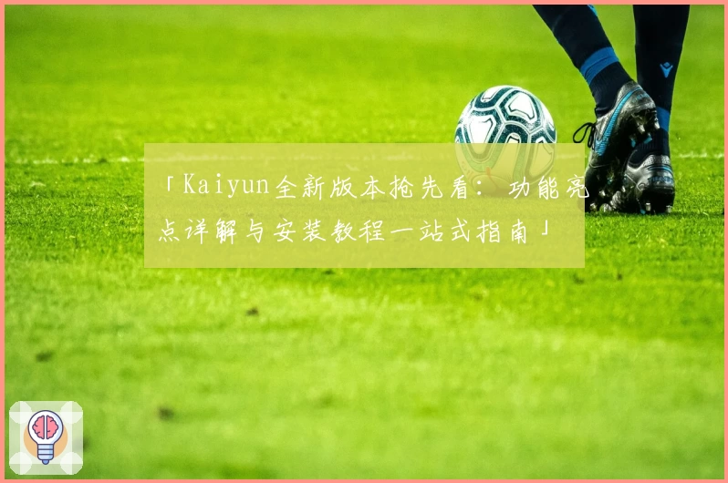 「Kaiyun全新版本抢先看：功能亮点详解与安装教程一站式指南」