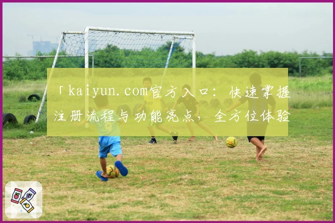 「kaiyun.com官方入口：快速掌握注册流程与功能亮点，全方位体验优质服务」