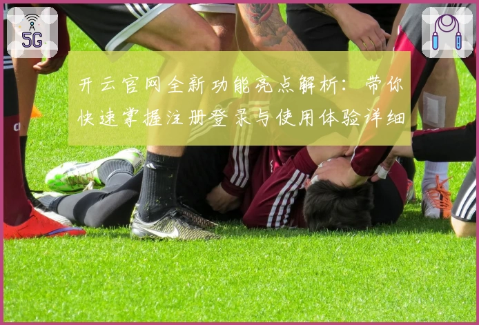 开云官网全新功能亮点解析：带你快速掌握注册登录与使用体验详细教程