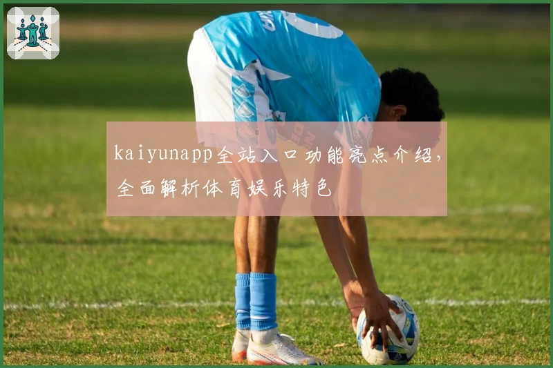kaiyunapp全站入口功能亮点介绍，全面解析体育娱乐特色