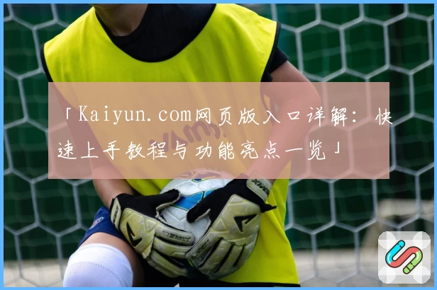 「Kaiyun.com网页版入口详解：快速上手教程与功能亮点一览」