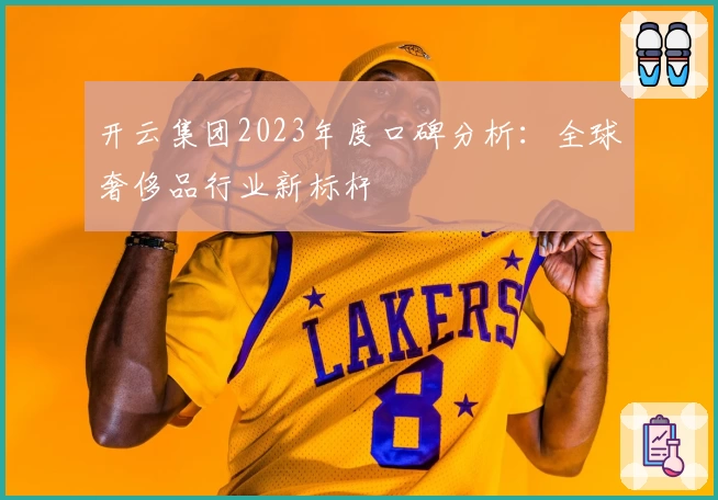 开云集团2023年度口碑分析：全球奢侈品行业新标杆