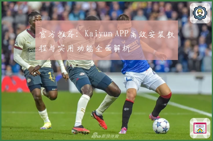 官方推荐：Kaiyun APP高效安装教程与实用功能全面解析