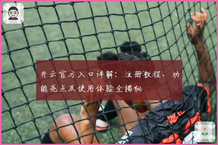 开云官方入口详解：注册教程、功能亮点及使用体验全揭秘