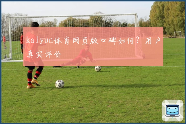 kaiyun体育网页版口碑如何？用户真实评价