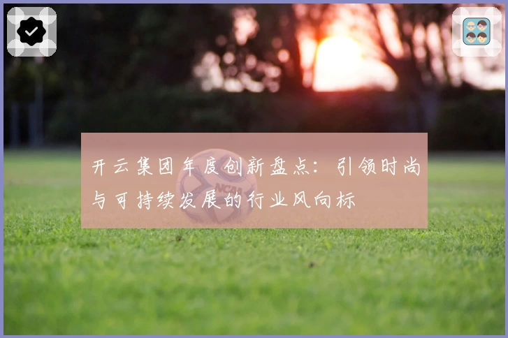 开云集团年度创新盘点：引领时尚与可持续发展的行业风向标