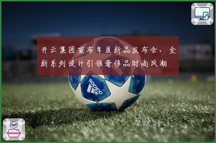 开云集团宣布年度新品发布会，全新系列设计引领奢侈品时尚风潮